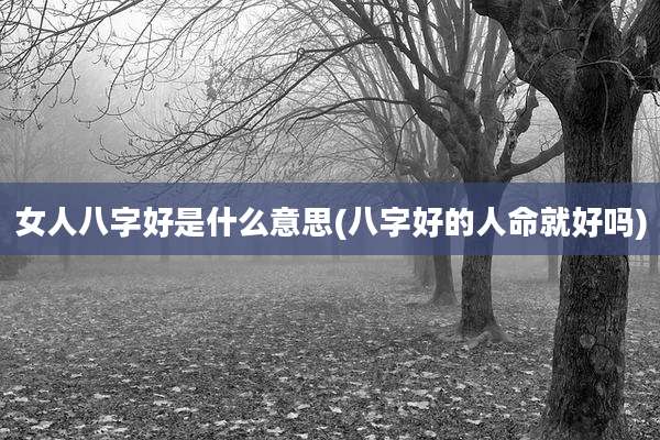 女人八字好是什么意思(八字好的人命就好吗)