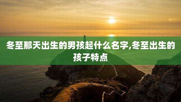 冬至那天出生的男孩起什么名字,冬至出生的孩子特点