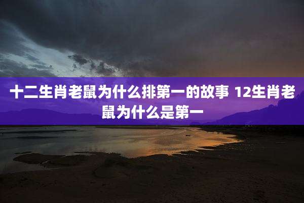 十二生肖老鼠为什么排第一的故事 12生肖老鼠为什么是第一