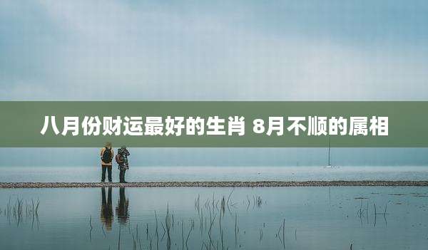 八月份财运最好的生肖 8月不顺的属相