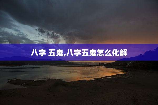 八字 五鬼,八字五鬼怎么化解
