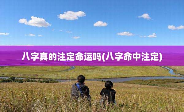 八字真的注定命运吗(八字命中注定)