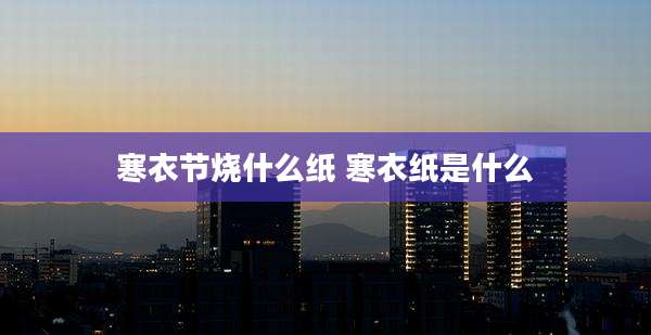 寒衣节烧什么纸 寒衣纸是什么