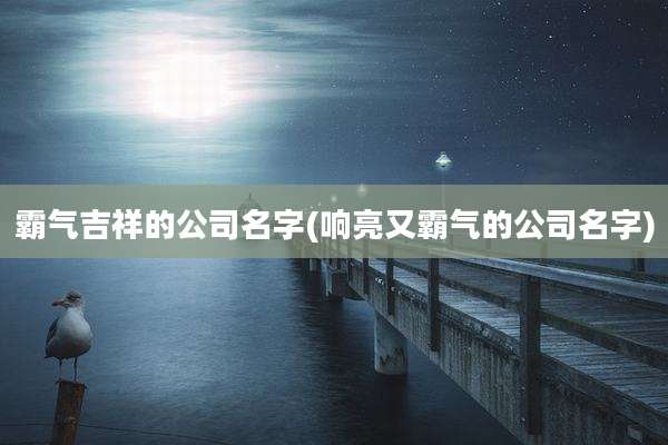 霸气吉祥的公司名字(响亮又霸气的公司名字)