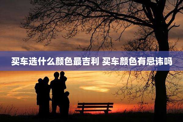 买车选什么颜色最吉利 买车颜色有忌讳吗