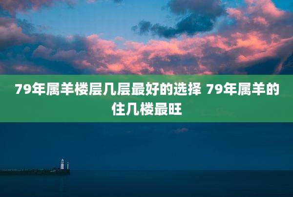 79年属羊楼层几层最好的选择 79年属羊的住几楼最旺