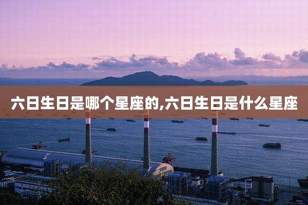 六日生日是哪个星座的,六日生日是什么星座