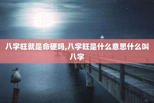 八字旺就是命硬吗,八字旺是什么意思什么叫八字