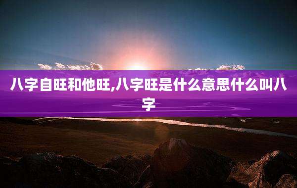 八字自旺和他旺,八字旺是什么意思什么叫八字