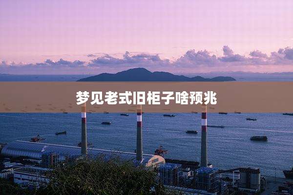 梦见老式旧柜子啥预兆