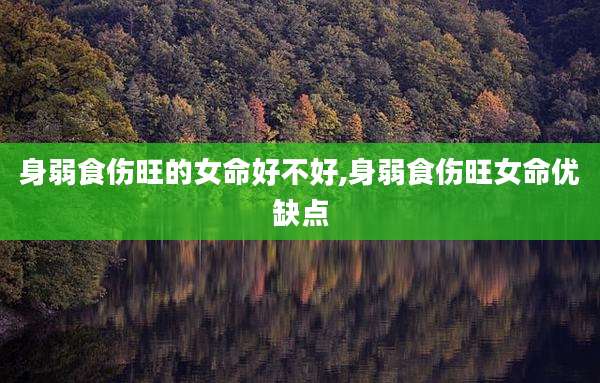 身弱食伤旺的女命好不好,身弱食伤旺女命优缺点