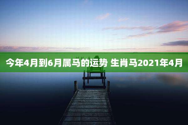 今年4月到6月属马的运势 生肖马2021年4月
