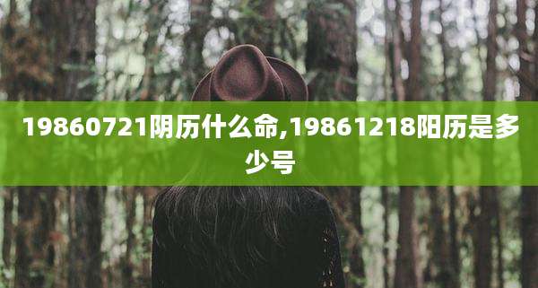 19860721阴历什么命,19861218阳历是多少号