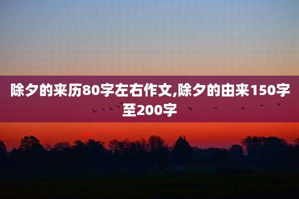 除夕的来历80字左右作文,除夕的由来150字至200字