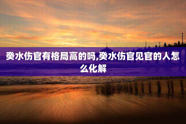 癸水伤官有格局高的吗,癸水伤官见官的人怎么化解
