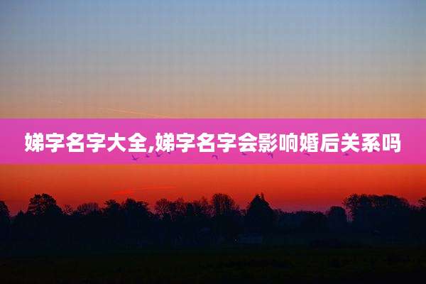 娣字名字大全,娣字名字会影响婚后关系吗