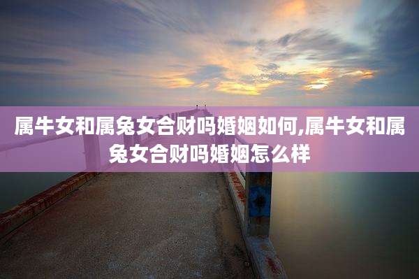属牛女和属兔女合财吗婚姻如何,属牛女和属兔女合财吗婚姻怎么样