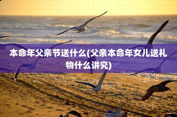 本命年父亲节送什么(父亲本命年女儿送礼物什么讲究)