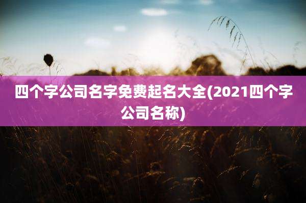 四个字公司名字免费起名大全(2021四个字公司名称)