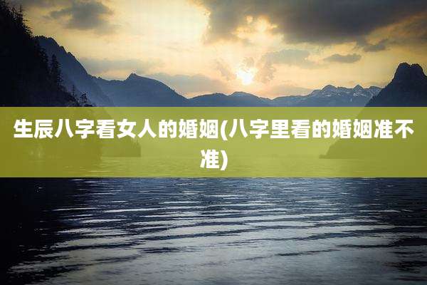 生辰八字看女人的婚姻(八字里看的婚姻准不准)