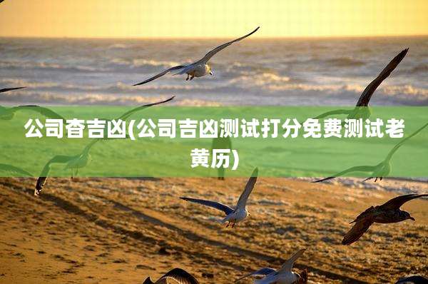 公司杳吉凶(公司吉凶测试打分免费测试老黄历)