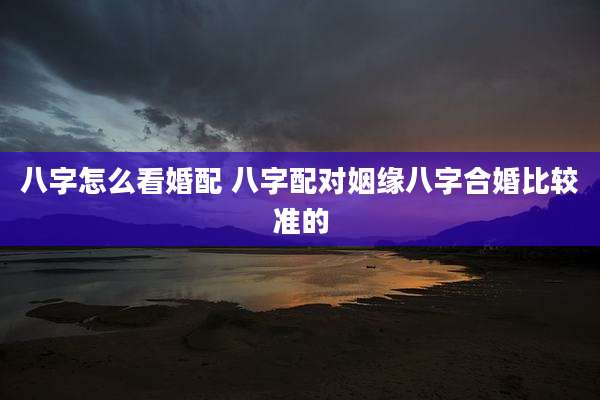 八字怎么看婚配 八字配对姻缘八字合婚比较准的