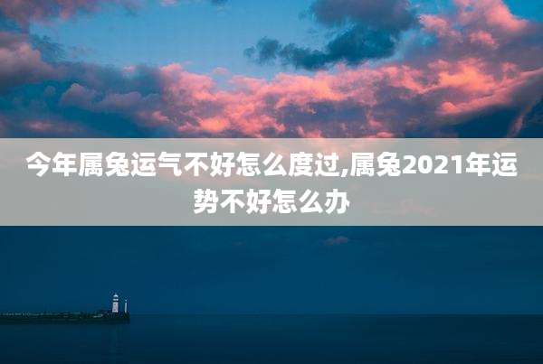 今年属兔运气不好怎么度过,属兔2021年运势不好怎么办