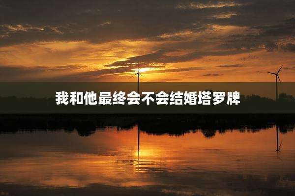 我和他最终会不会结婚塔罗牌