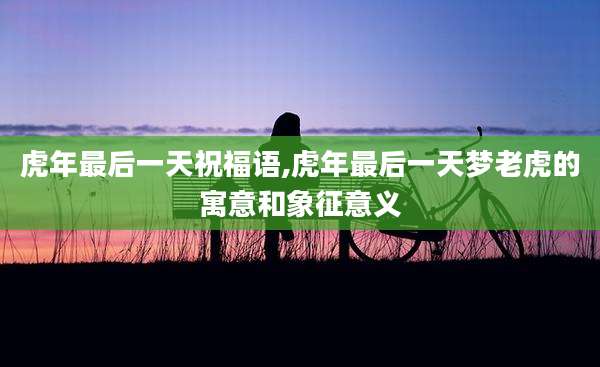 虎年最后一天祝福语,虎年最后一天梦老虎的寓意和象征意义