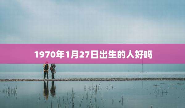 1970年1月27日出生的人好吗