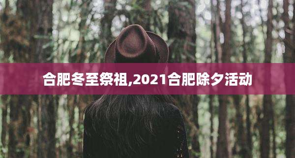 合肥冬至祭祖,2021合肥除夕活动