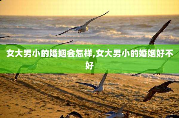 女大男小的婚姻会怎样,女大男小的婚姻好不好