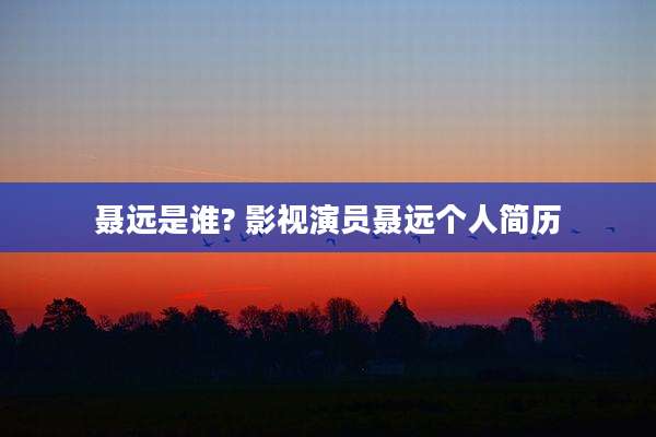 聂远是谁? 影视演员聂远个人简历