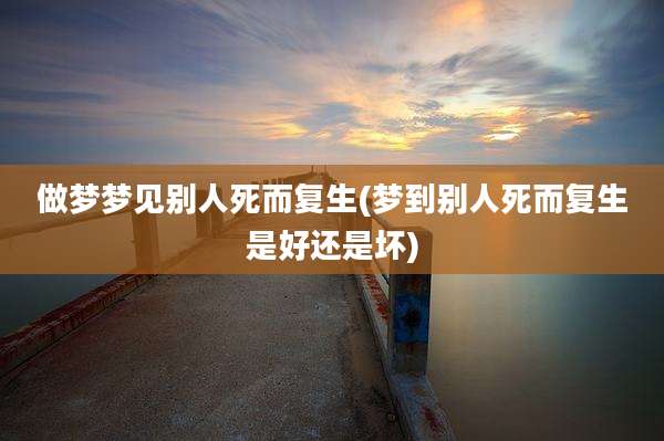 做梦梦见别人死而复生(梦到别人死而复生是好还是坏)