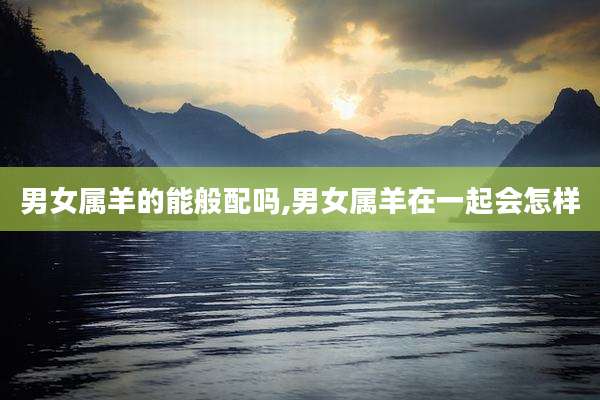 男女属羊的能般配吗,男女属羊在一起会怎样