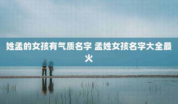 姓孟的女孩有气质名字 孟姓女孩名字大全最火