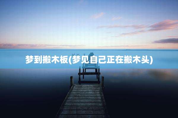 梦到搬木板(梦见自己正在搬木头)