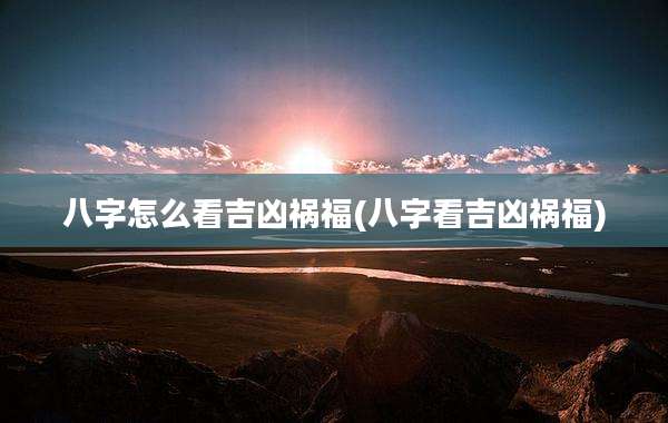 八字怎么看吉凶祸福(八字看吉凶祸福)