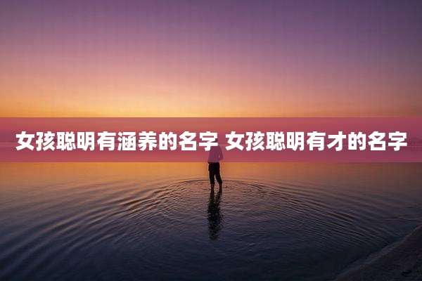 女孩聪明有涵养的名字 女孩聪明有才的名字