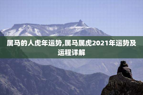 属马的人虎年运势,属马属虎2021年运势及运程详解