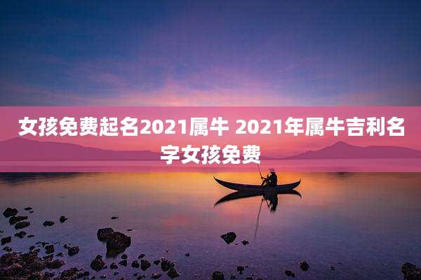 女孩免费起名2021属牛 2021年属牛吉利名字女孩免费