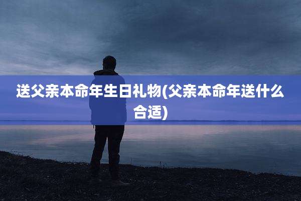 送父亲本命年生日礼物(父亲本命年送什么合适)