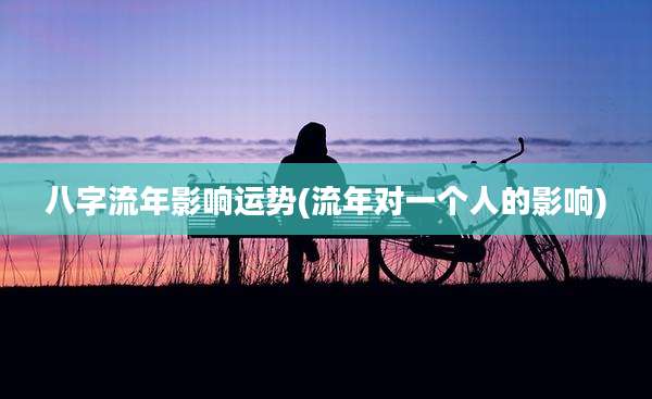 八字流年影响运势(流年对一个人的影响)