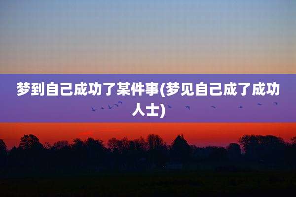 梦到自己成功了某件事(梦见自己成了成功人士)