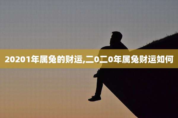 20201年属兔的财运,二0二0年属兔财运如何