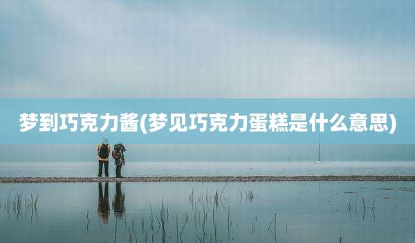梦到巧克力酱(梦见巧克力蛋糕是什么意思)