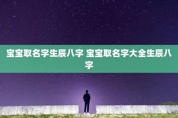 宝宝取名字生辰八字 宝宝取名字大全生辰八字