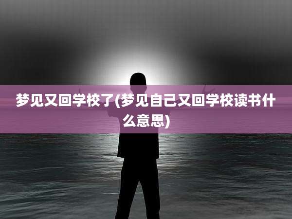 梦见又回学校了(梦见自己又回学校读书什么意思)