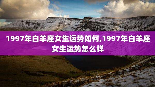 1997年白羊座女生运势如何,1997年白羊座女生运势怎么样