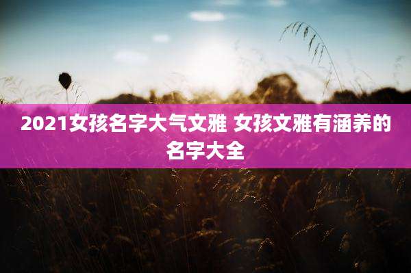 2021女孩名字大气文雅 女孩文雅有涵养的名字大全